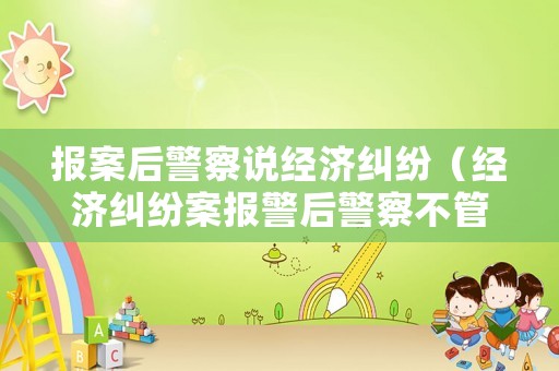 報(bào)案后警察說經(jīng)濟(jì)糾紛（經(jīng)濟(jì)糾紛案報(bào)警后警察不管）