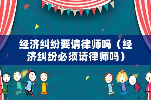 經(jīng)濟(jì)糾紛要請律師嗎（經(jīng)濟(jì)糾紛必須請律師嗎）