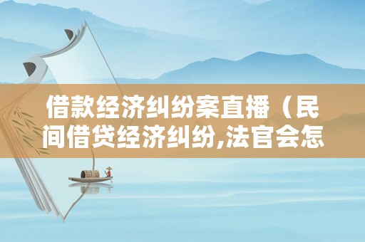 借款經(jīng)濟(jì)糾紛案直播（民間借貸經(jīng)濟(jì)糾紛,法官會怎么判）