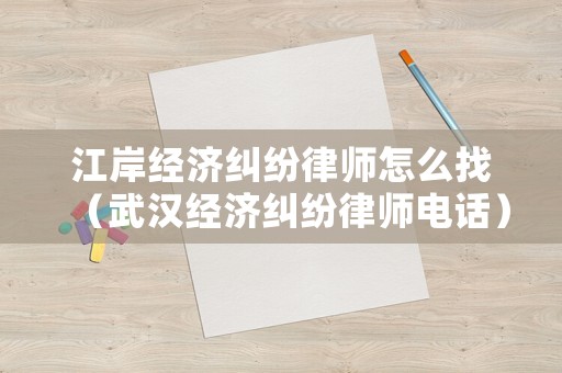 江岸經(jīng)濟(jì)糾紛律師怎么找（武漢經(jīng)濟(jì)糾紛律師電話）