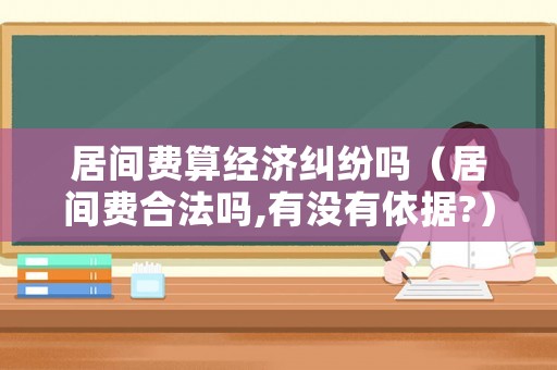 居間費(fèi)算經(jīng)濟(jì)糾紛嗎（居間費(fèi)合法嗎,有沒有依據(jù)?）
