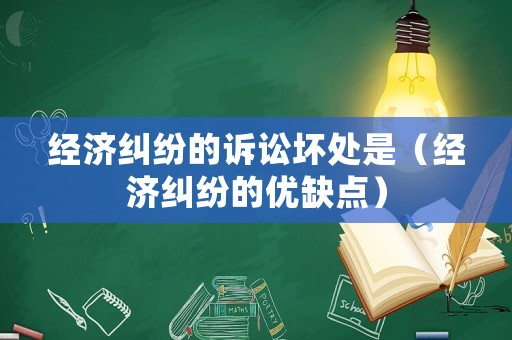 經(jīng)濟(jì)糾紛的訴訟壞處是（經(jīng)濟(jì)糾紛的優(yōu)缺點(diǎn)）