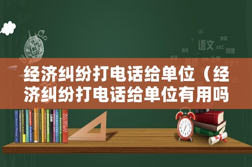 經(jīng)濟糾紛打電話給單位（經(jīng)濟糾紛打電話給單位有用嗎）