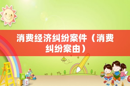 消費經(jīng)濟糾紛案件（消費糾紛案由）