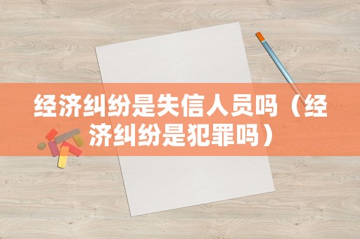 經(jīng)濟糾紛是失信人員嗎（經(jīng)濟糾紛是犯罪嗎）