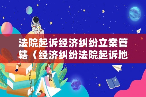 法院起訴經(jīng)濟(jì)糾紛立案管轄（經(jīng)濟(jì)糾紛法院起訴地點(diǎn)的規(guī)定）