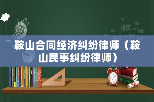 鞍山合同經(jīng)濟(jì)糾紛律師（鞍山民事糾紛律師）