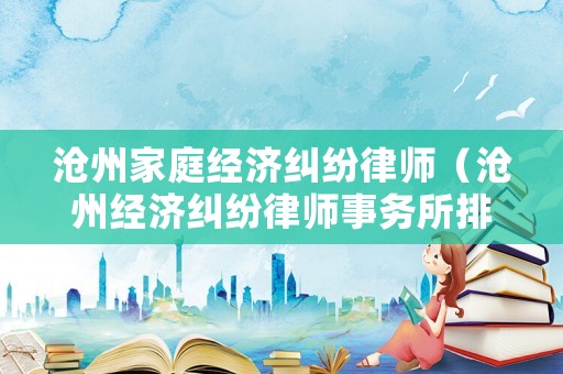 滄州家庭經(jīng)濟糾紛律師（滄州經(jīng)濟糾紛律師事務所排名）