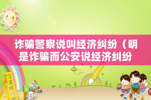 詐騙警察說(shuō)叫經(jīng)濟(jì)糾紛（明是詐騙而公安說(shuō)經(jīng)濟(jì)糾紛,怎么辦）
