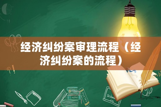 經(jīng)濟(jì)糾紛案審理流程（經(jīng)濟(jì)糾紛案的流程）