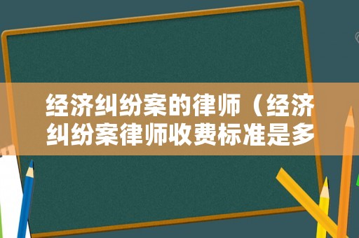 經(jīng)濟(jì)糾紛案的律師（經(jīng)濟(jì)糾紛案律師收費(fèi)標(biāo)準(zhǔn)是多少）