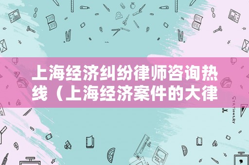 上海經(jīng)濟(jì)糾紛律師咨詢熱線（上海經(jīng)濟(jì)案件的大律師）