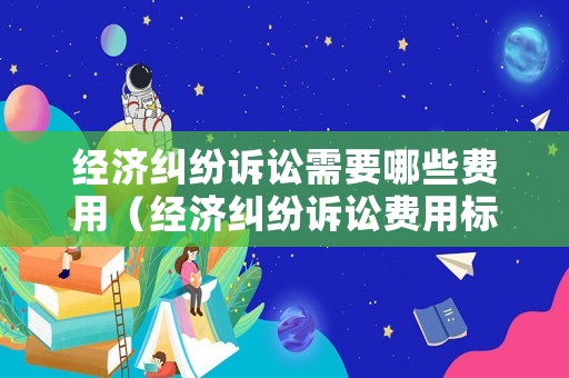經(jīng)濟(jì)糾紛訴訟需要哪些費用（經(jīng)濟(jì)糾紛訴訟費用標(biāo)準(zhǔn)多少）