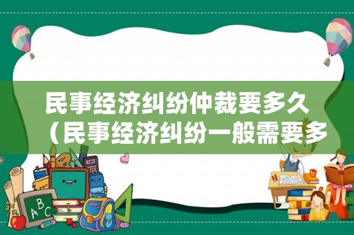 民事經(jīng)濟糾紛仲裁要多久（民事經(jīng)濟糾紛一般需要多久審理完）