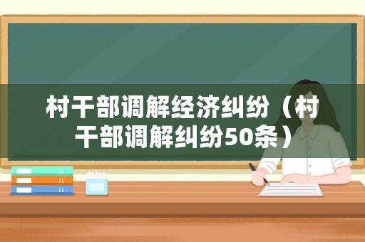 村干部調(diào)解經(jīng)濟(jì)糾紛（村干部調(diào)解糾紛50條）