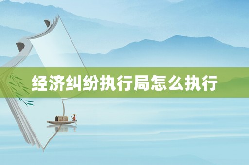 經(jīng)濟(jì)糾紛執(zhí)行局怎么執(zhí)行