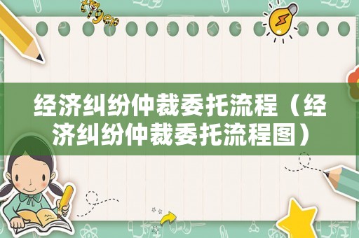 經(jīng)濟糾紛仲裁委托流程（經(jīng)濟糾紛仲裁委托流程圖）