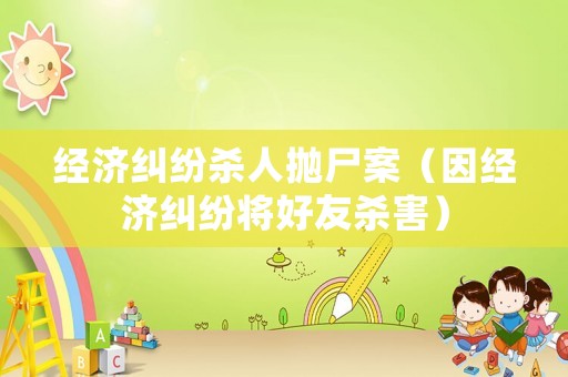 經(jīng)濟糾紛殺人拋尸案（因經(jīng)濟糾紛將好友殺害）