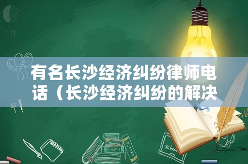 有名長沙經(jīng)濟糾紛律師電話（長沙經(jīng)濟糾紛的解決途徑電話）