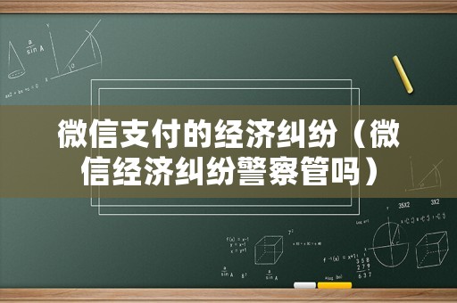 微信支付的經(jīng)濟(jì)糾紛（微信經(jīng)濟(jì)糾紛警察管嗎）
