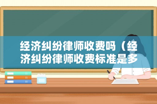 經(jīng)濟(jì)糾紛律師收費嗎（經(jīng)濟(jì)糾紛律師收費標(biāo)準(zhǔn)是多少）