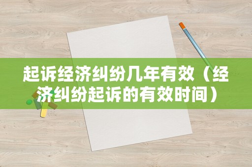 起訴經(jīng)濟(jì)糾紛幾年有效（經(jīng)濟(jì)糾紛起訴的有效時(shí)間）