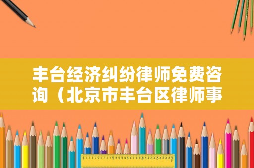 豐臺經(jīng)濟糾紛律師免費咨詢（北京市豐臺區(qū)律師事務(wù)所電話）