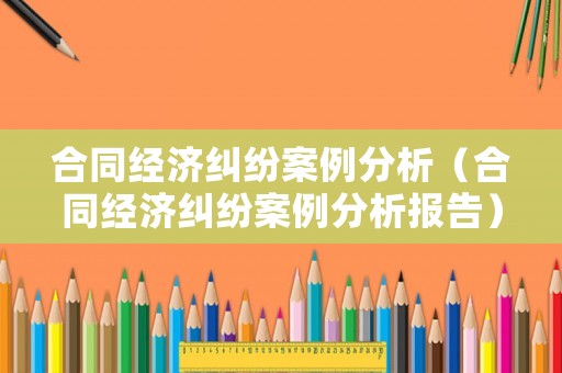 合同經(jīng)濟(jì)糾紛案例分析（合同經(jīng)濟(jì)糾紛案例分析報(bào)告）