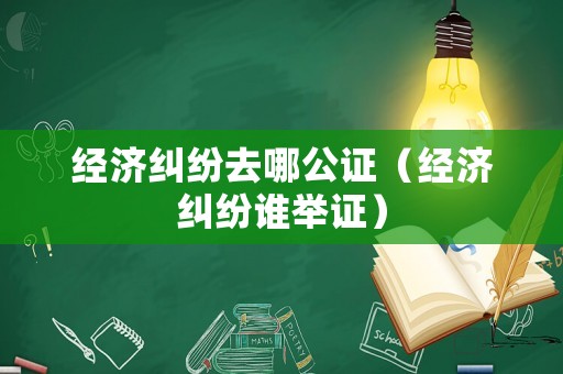 經(jīng)濟糾紛去哪公證（經(jīng)濟糾紛誰舉證）