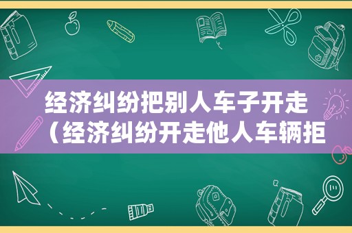 經(jīng)濟(jì)糾紛把別人車子開走（經(jīng)濟(jì)糾紛開走他人車輛拒不歸還）