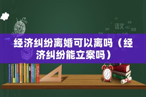 經(jīng)濟糾紛離婚可以離嗎（經(jīng)濟糾紛能立案嗎）