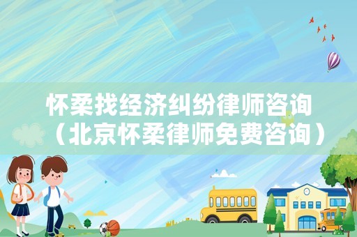 懷柔找經(jīng)濟糾紛律師咨詢（北京懷柔律師免費咨詢）