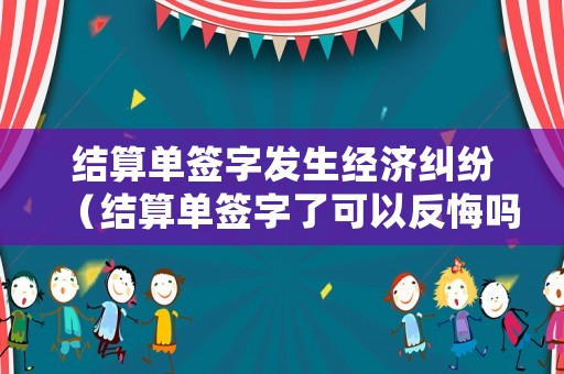 結(jié)算單簽字發(fā)生經(jīng)濟糾紛（結(jié)算單簽字了可以反悔嗎）