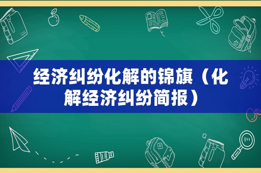 經(jīng)濟(jì)糾紛化解的錦旗（化解經(jīng)濟(jì)糾紛簡(jiǎn)報(bào)）