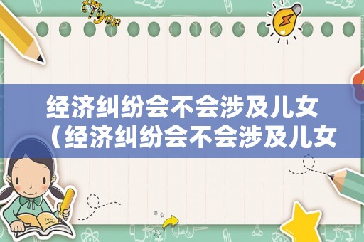 經(jīng)濟(jì)糾紛會(huì)不會(huì)涉及兒女（經(jīng)濟(jì)糾紛會(huì)不會(huì)涉及兒女財(cái)產(chǎn)繼承）