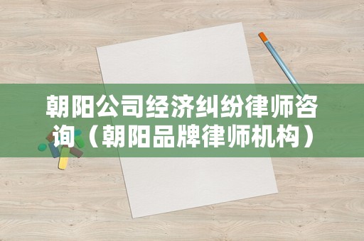 朝陽公司經(jīng)濟糾紛律師咨詢（朝陽品牌律師機構(gòu)）