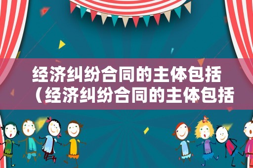 經(jīng)濟糾紛合同的主體包括（經(jīng)濟糾紛合同的主體包括）