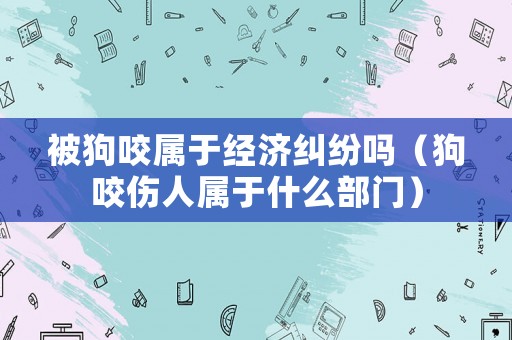 被狗咬屬于經(jīng)濟(jì)糾紛嗎（狗咬傷人屬于什么部門）