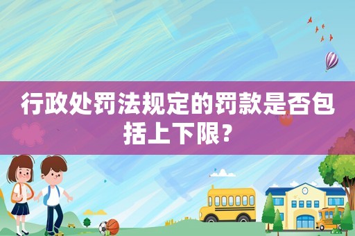 行政處罰法規(guī)定的罰款是否包括上下限？