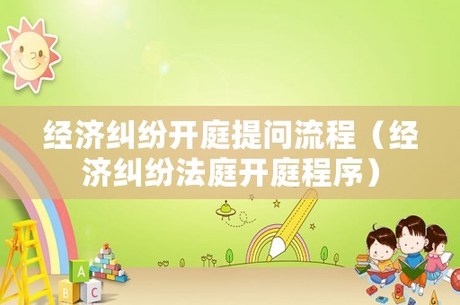 經濟糾紛開庭提問流程（經濟糾紛法庭開庭程序）