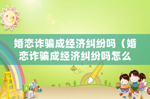 婚戀詐騙成經濟糾紛嗎（婚戀詐騙成經濟糾紛嗎怎么處理）