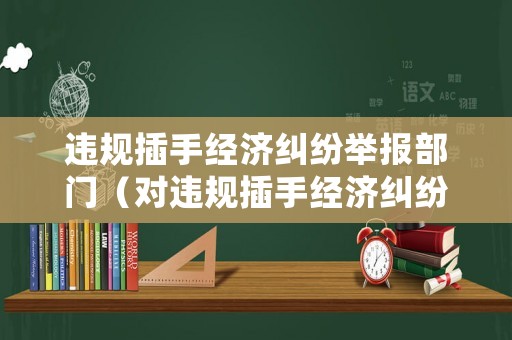 違規(guī)插手經(jīng)濟(jì)糾紛舉報(bào)部門（對(duì)違規(guī)插手經(jīng)濟(jì)糾紛的意見建議）