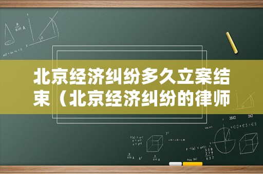 北京經(jīng)濟(jì)糾紛多久立案結(jié)束（北京經(jīng)濟(jì)糾紛的律師）
