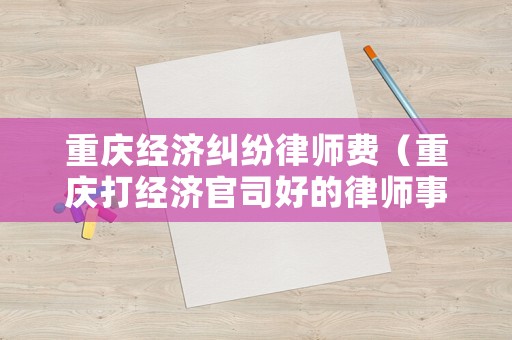 重慶經(jīng)濟(jì)糾紛律師費(fèi)（重慶打經(jīng)濟(jì)官司好的律師事務(wù)所）