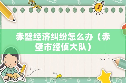 赤壁經(jīng)濟(jì)糾紛怎么辦（赤壁市經(jīng)偵大隊(duì)）