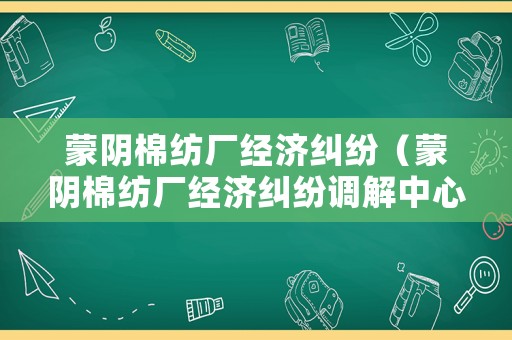 蒙陰棉紡廠經(jīng)濟(jì)糾紛（蒙陰棉紡廠經(jīng)濟(jì)糾紛調(diào)解中心）