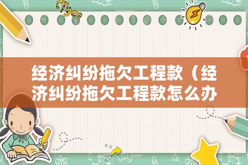 經(jīng)濟(jì)糾紛拖欠工程款（經(jīng)濟(jì)糾紛拖欠工程款怎么辦）