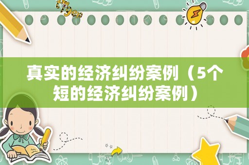 真實(shí)的經(jīng)濟(jì)糾紛案例（5個(gè)短的經(jīng)濟(jì)糾紛案例）