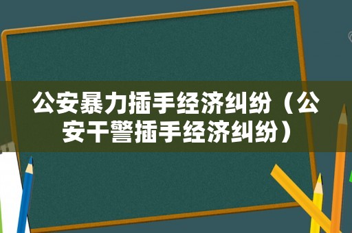 公安暴力插手經(jīng)濟(jì)糾紛（公安干警插手經(jīng)濟(jì)糾紛）