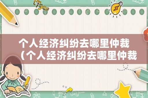 個(gè)人經(jīng)濟(jì)糾紛去哪里仲裁（個(gè)人經(jīng)濟(jì)糾紛去哪里仲裁呢）